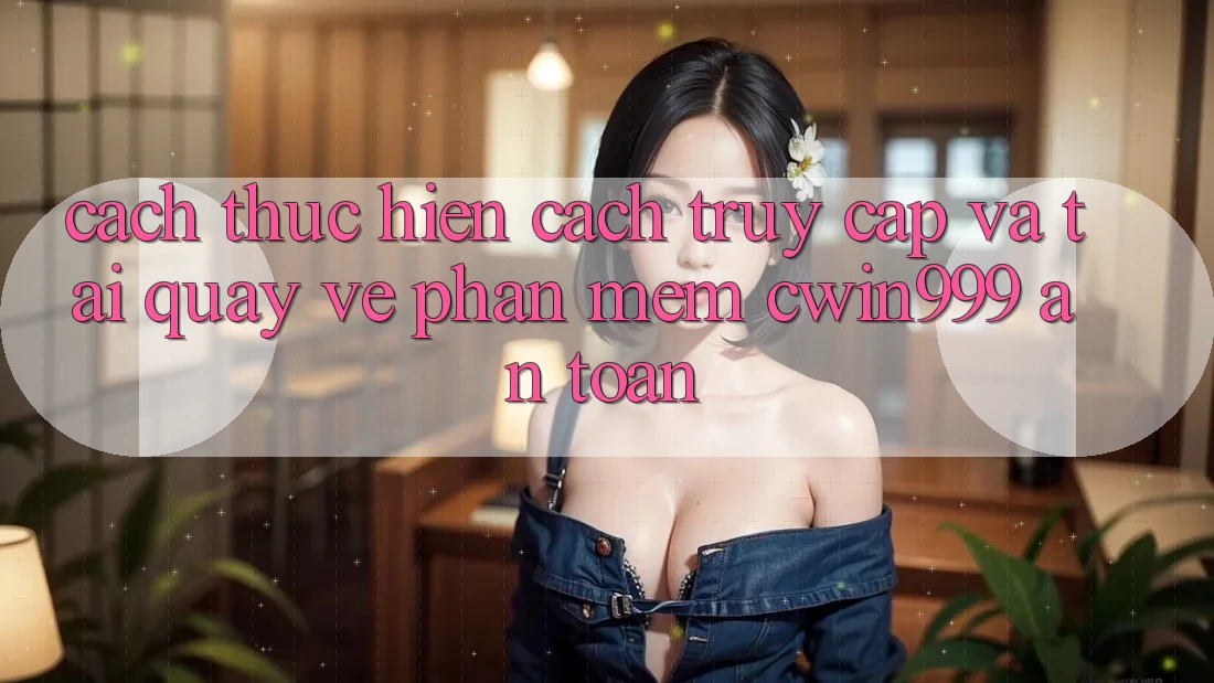 Cách thực hiện Cách Truy Cập Và Tải quay về Phần mềm Cwin999 An Toàn