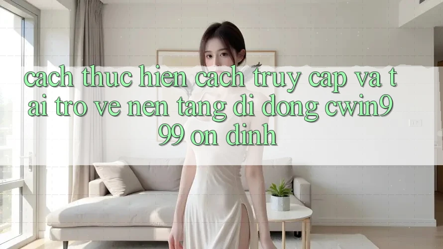 Cách thực hiện Cách Truy Cập Và Tải trở về Nền tảng di động Cwin999 Ổn định