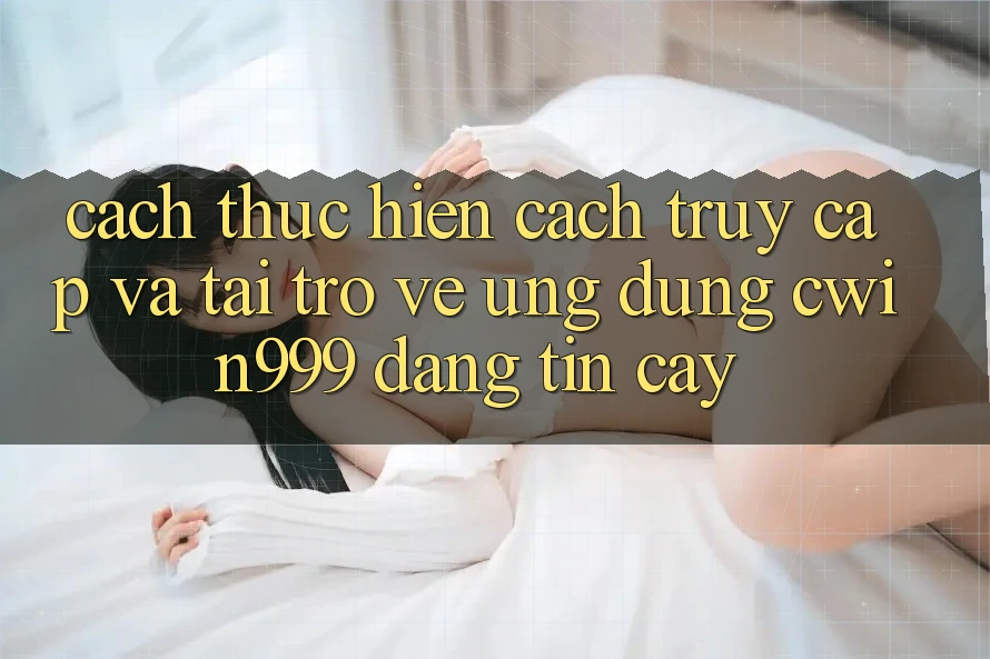 Cách thực hiện Cách Truy Cập Và Tải trở về Ứng Dụng Cwin999 Đáng tin cậy