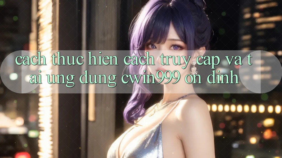 Cách thực hiện Cách Truy Cập Và Tải Ứng Dụng Cwin999 Ổn định