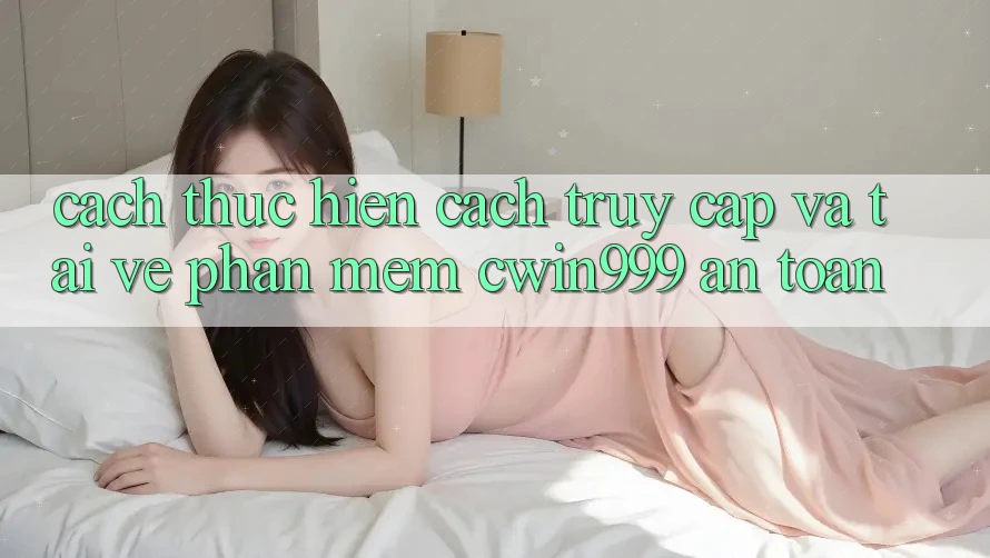 Cách thực hiện Cách Truy Cập Và Tải về Phần mềm Cwin999 An Toàn