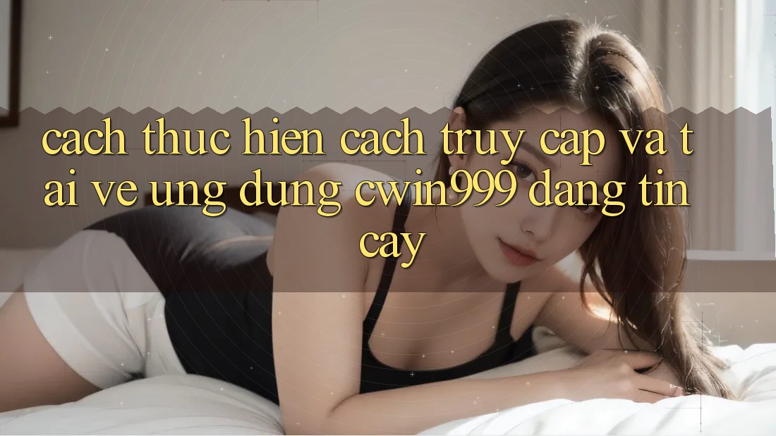 Cách thực hiện Cách Truy Cập Và Tải về Ứng Dụng Cwin999 Đáng tin cậy