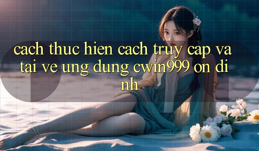 Cách thực hiện Cách Truy Cập Và Tải về Ứng Dụng Cwin999 Ổn định