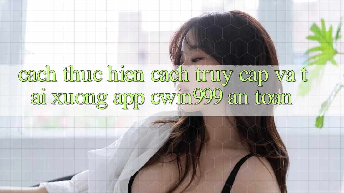 Cách thực hiện Cách Truy Cập Và Tải xuống App Cwin999 An Toàn