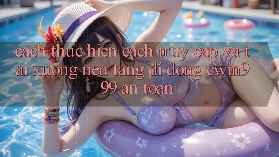 Cách thực hiện Cách Truy Cập Và Tải xuống Nền tảng di động Cwin999 An Toàn