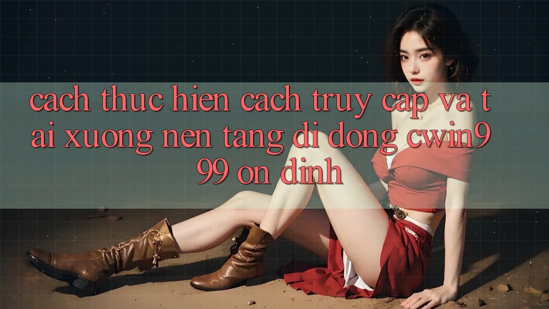 Cách thực hiện Cách Truy Cập Và Tải xuống Nền tảng di động Cwin999 Ổn định