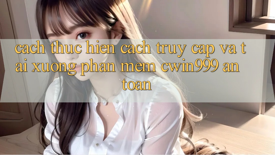 Cách thực hiện Cách Truy Cập Và Tải xuống Phần mềm Cwin999 An Toàn