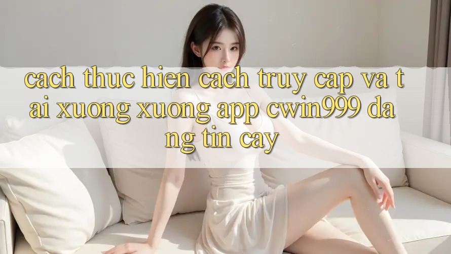 Cách thực hiện Cách Truy Cập Và Tải xuống xuống App Cwin999 Đáng tin cậy Cách thực hiện Cách Truy Cập Và Tải xuống xuống App Cwin999 Đáng tin cậy