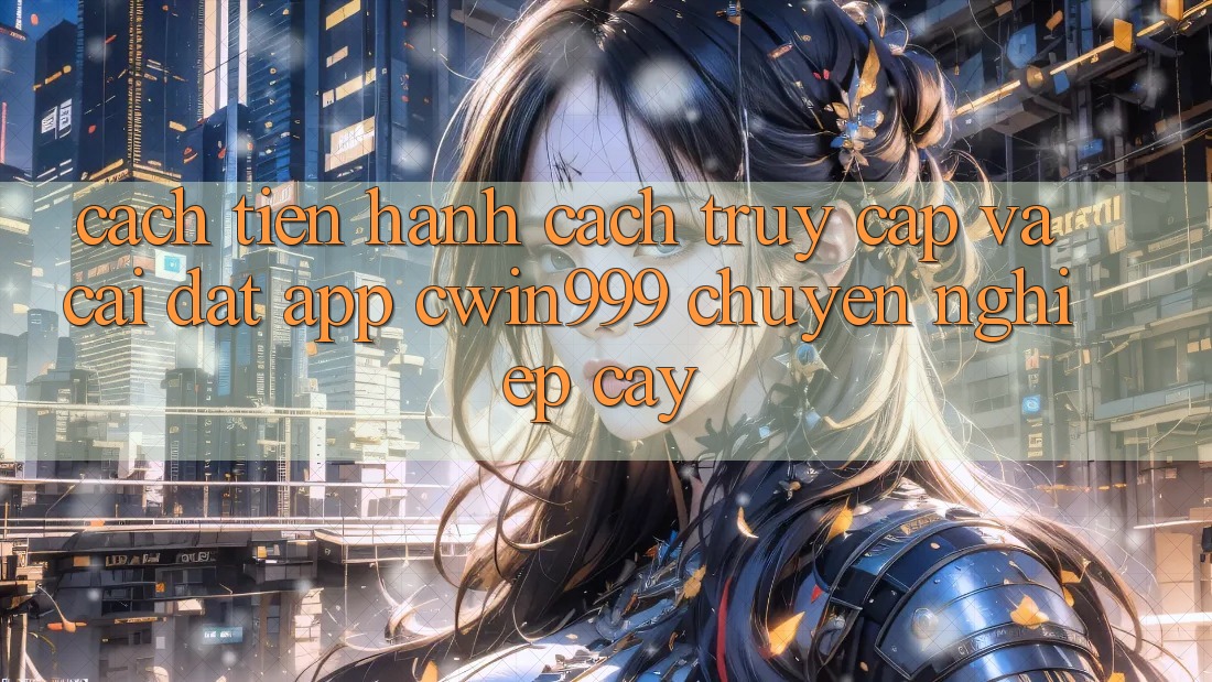 Cách tiến hành Cách Truy Cập Và Cài Đặt App Cwin999 Chuyên nghiệp cậy