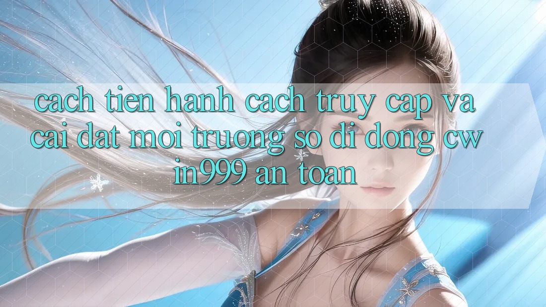 Cách tiến hành Cách Truy Cập Và Cài Đặt Môi trường số di động Cwin999 An Toàn