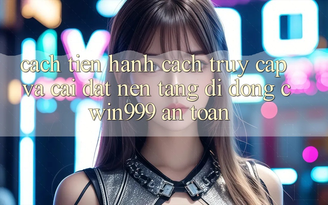 Cách tiến hành Cách Truy Cập Và Cài Đặt Nền tảng di động Cwin999 An Toàn