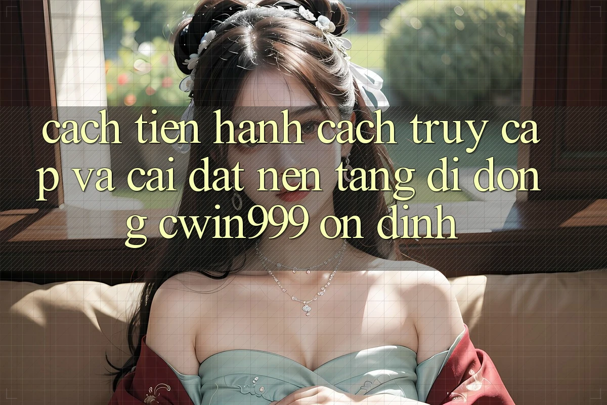 Cách tiến hành Cách Truy Cập Và Cài Đặt Nền tảng di động Cwin999 Ổn định
