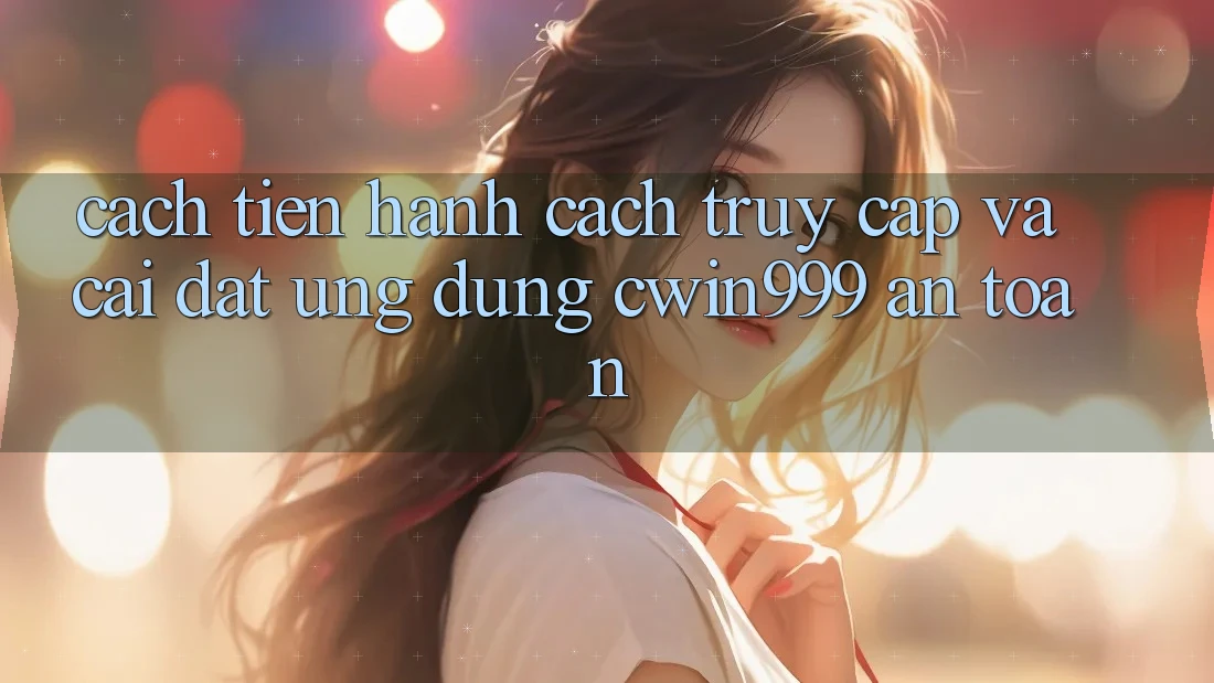 Cách tiến hành Cách Truy Cập Và Cài Đặt Ứng Dụng Cwin999 An Toàn Cách tiến hành Cách Truy Cập Và Cài Đặt Ứng Dụng Cwin999 An Toàn