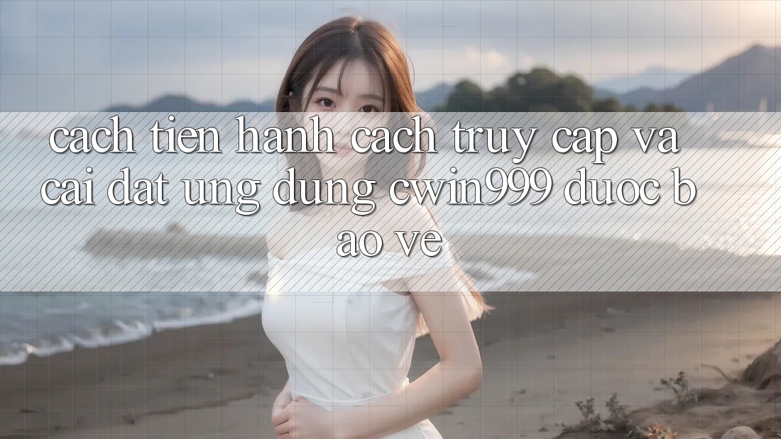Cách tiến hành Cách Truy Cập Và Cài Đặt Ứng Dụng Cwin999 Được bảo vệ