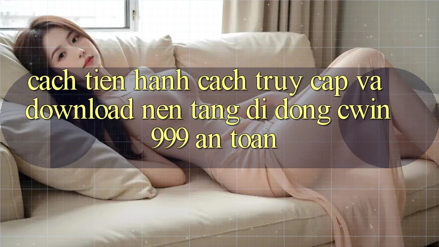Cách tiến hành Cách Truy Cập Và Download Nền tảng di động Cwin999 An Toàn Cách tiến hành Cách Truy Cập Và Download Nền tảng di động Cwin999 An Toàn