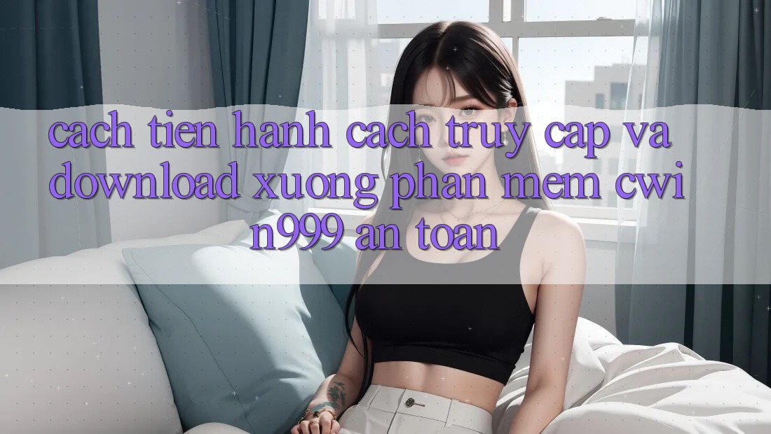 Cách tiến hành Cách Truy Cập Và Download xuống Phần mềm Cwin999 An Toàn