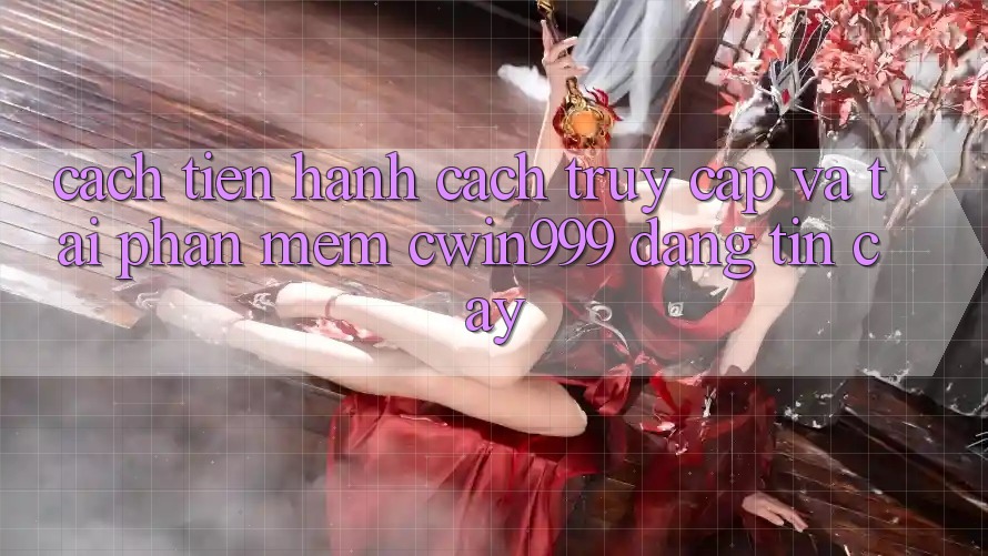 Cách tiến hành Cách Truy Cập Và Tải Phần mềm Cwin999 Đáng tin cậy