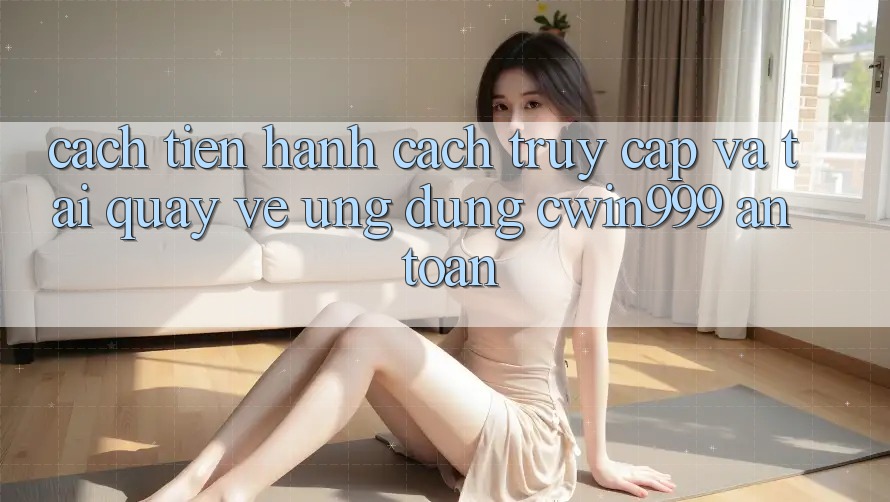 Cách tiến hành Cách Truy Cập Và Tải quay về Ứng Dụng Cwin999 An Toàn