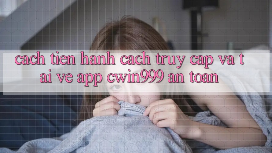 Cách tiến hành Cách Truy Cập Và Tải về App Cwin999 An Toàn