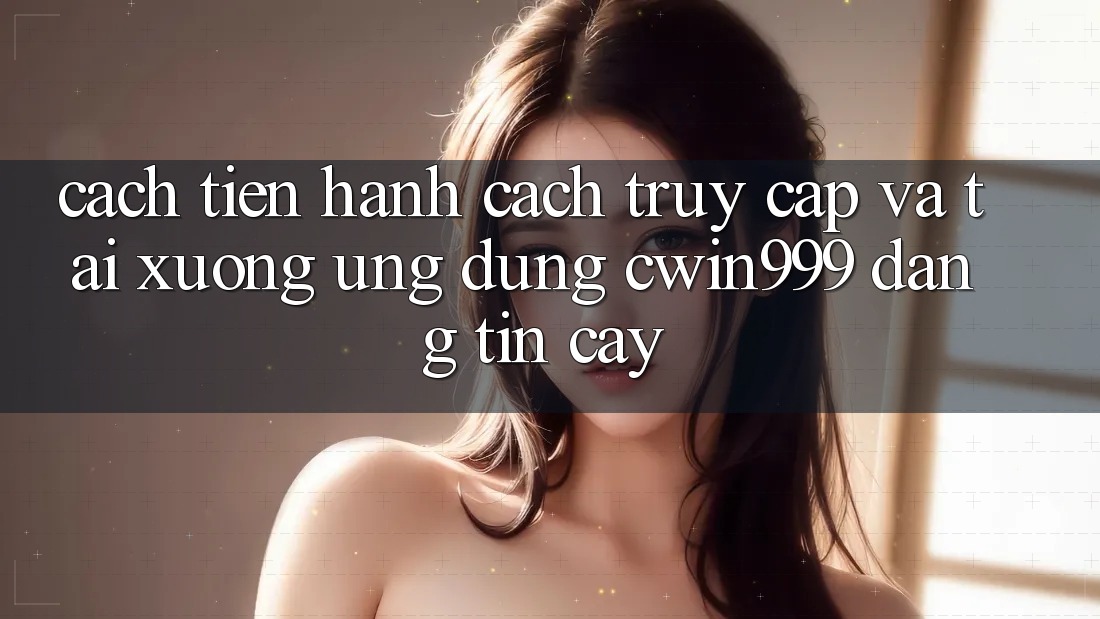 Cách tiến hành Cách Truy Cập Và Tải xuống Ứng Dụng Cwin999 Đáng tin cậy