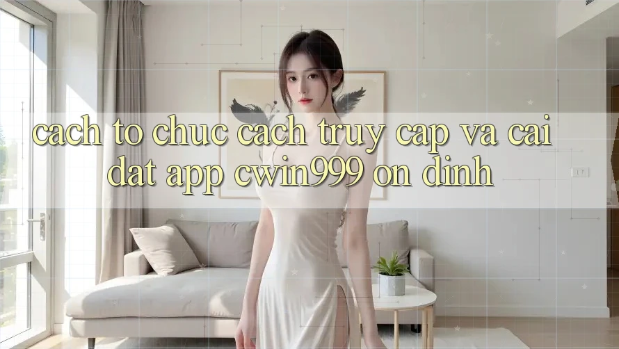 Cách tổ chức Cách Truy Cập Và Cài Đặt App Cwin999 Ổn định Cách tổ chức Cách Truy Cập Và Cài Đặt App Cwin999 Ổn định