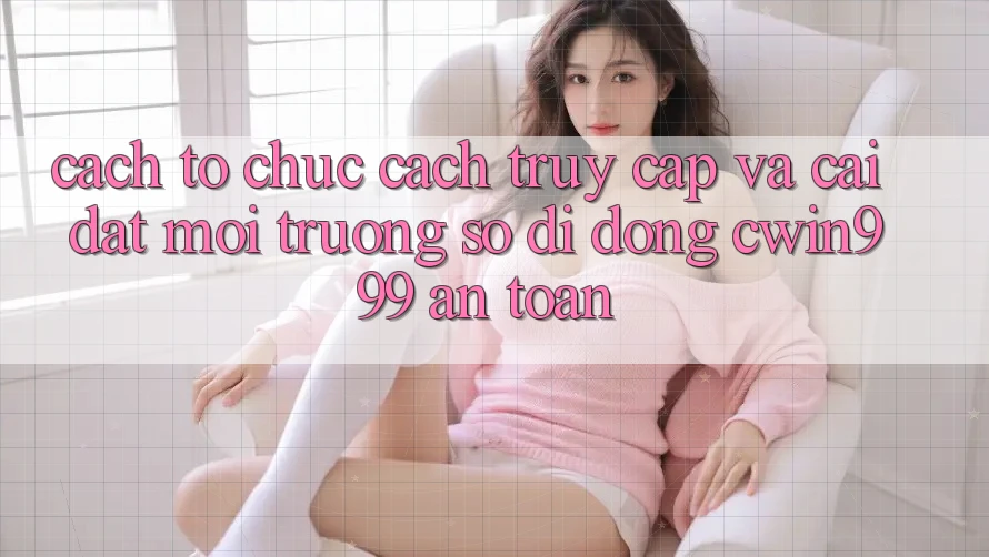 Cách tổ chức Cách Truy Cập Và Cài Đặt Môi trường số di động Cwin999 An Toàn