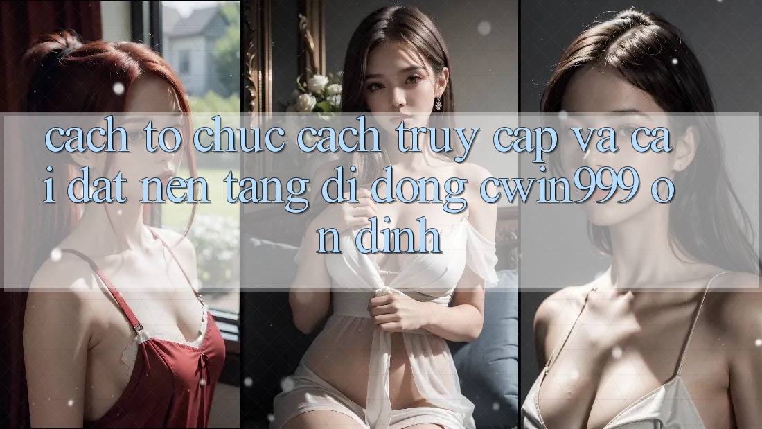 Cách tổ chức Cách Truy Cập Và Cài Đặt Nền tảng di động Cwin999 Ổn định