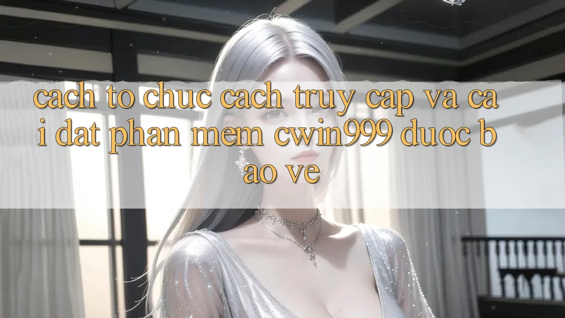 Cách tổ chức Cách Truy Cập Và Cài Đặt Phần mềm Cwin999 Được bảo vệ