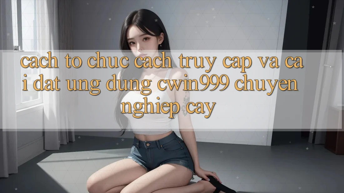 Cách tổ chức Cách Truy Cập Và Cài Đặt Ứng Dụng Cwin999 Chuyên nghiệp cậy Cách tổ chức Cách Truy Cập Và Cài Đặt Ứng Dụng Cwin999 Chuyên nghiệp cậy