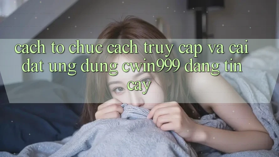 Cách tổ chức Cách Truy Cập Và Cài Đặt Ứng Dụng Cwin999 Đáng tin cậy Cách tổ chức Cách Truy Cập Và Cài Đặt Ứng Dụng Cwin999 Đáng tin cậy