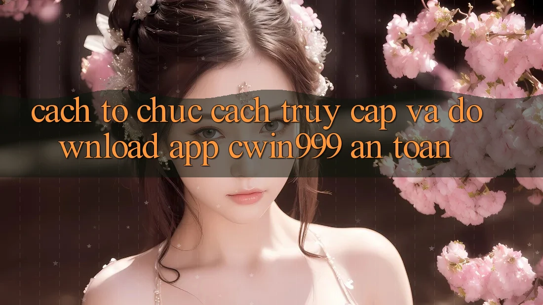 Cách tổ chức Cách Truy Cập Và Download App Cwin999 An Toàn