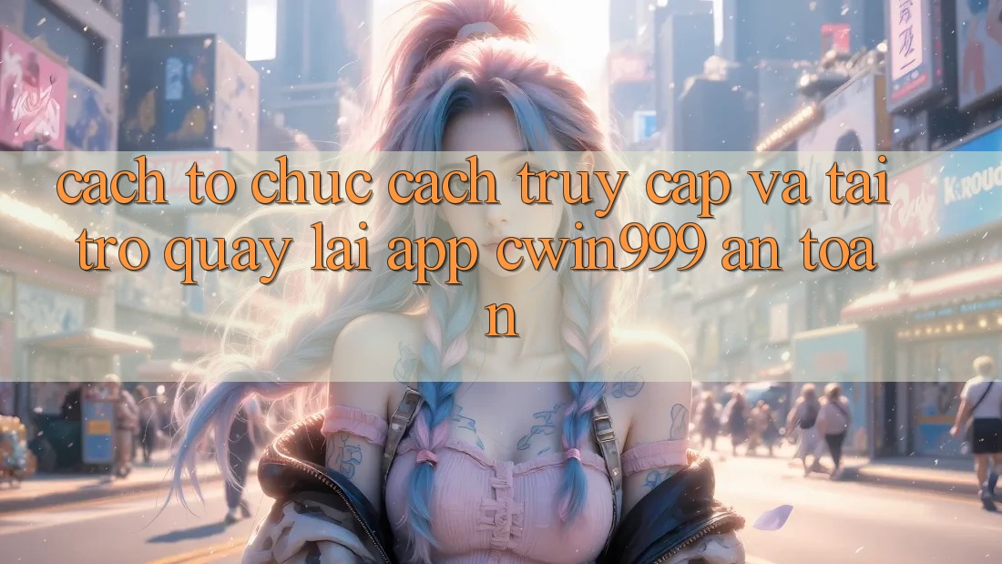 Cách tổ chức Cách Truy Cập Và Tải trở quay lại App Cwin999 An Toàn
