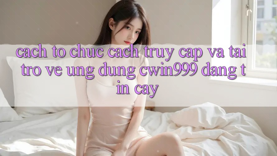 Cách tổ chức Cách Truy Cập Và Tải trở về Ứng Dụng Cwin999 Đáng tin cậy Cách tổ chức Cách Truy Cập Và Tải trở về Ứng Dụng Cwin999 Đáng tin cậy