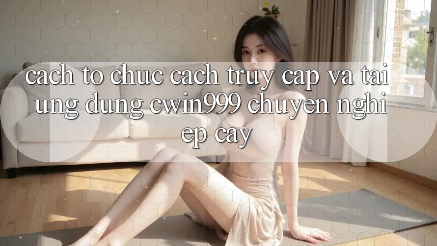 Cách tổ chức Cách Truy Cập Và Tải Ứng Dụng Cwin999 Chuyên nghiệp cậy Cách tổ chức Cách Truy Cập Và Tải Ứng Dụng Cwin999 Chuyên nghiệp cậy
