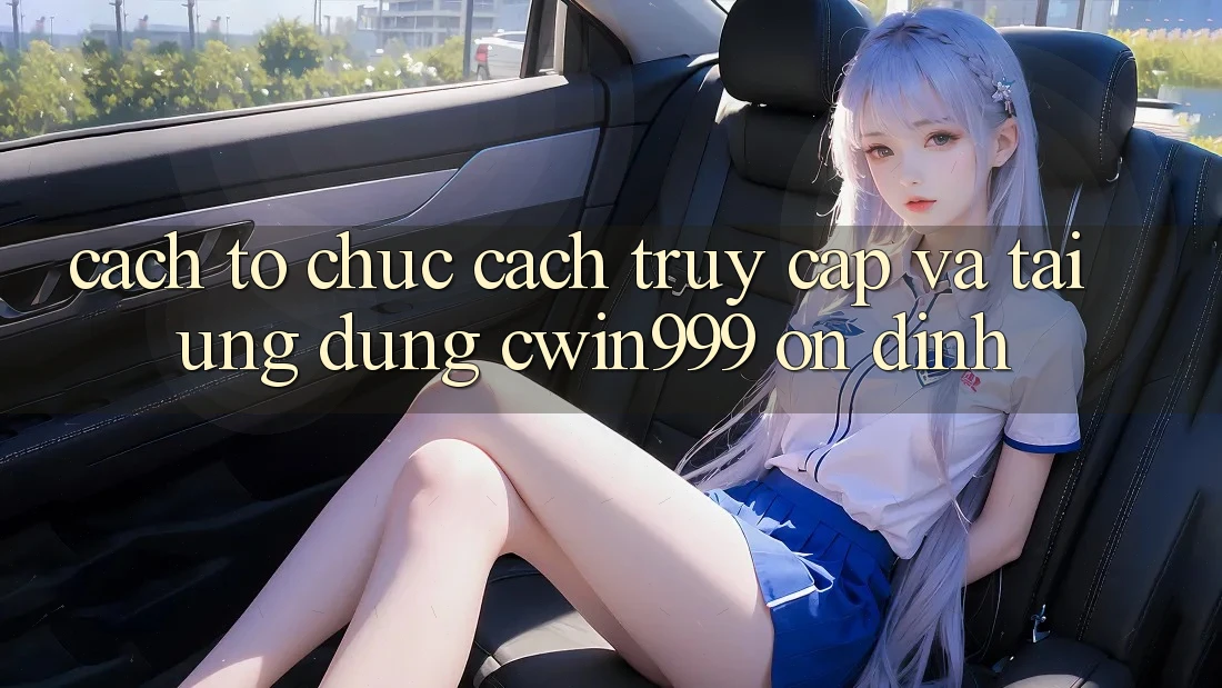 Cách tổ chức Cách Truy Cập Và Tải Ứng Dụng Cwin999 Ổn định Cách tổ chức Cách Truy Cập Và Tải Ứng Dụng Cwin999 Ổn định