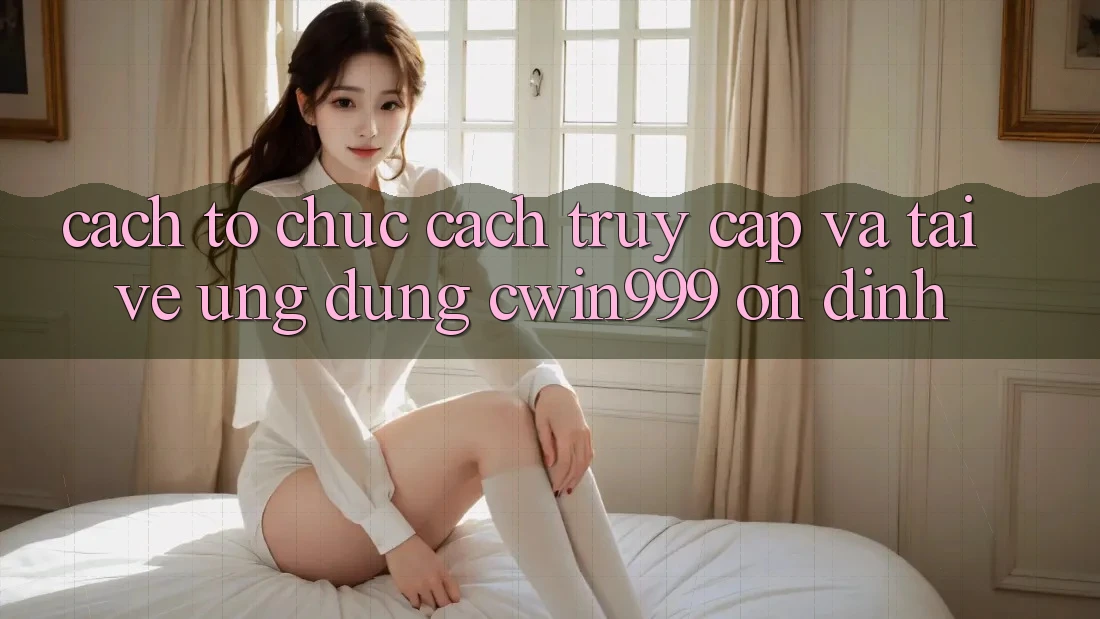 Cách tổ chức Cách Truy Cập Và Tải về Ứng Dụng Cwin999 Ổn định Cách tổ chức Cách Truy Cập Và Tải về Ứng Dụng Cwin999 Ổn định