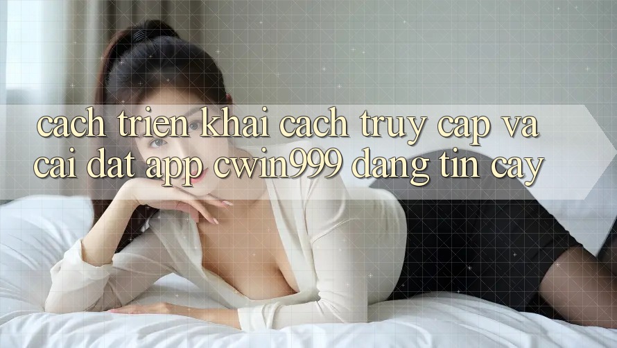 Cách triển khai Cách Truy Cập Và Cài Đặt App Cwin999 Đáng tin cậy Cách triển khai Cách Truy Cập Và Cài Đặt App Cwin999 Đáng tin cậy