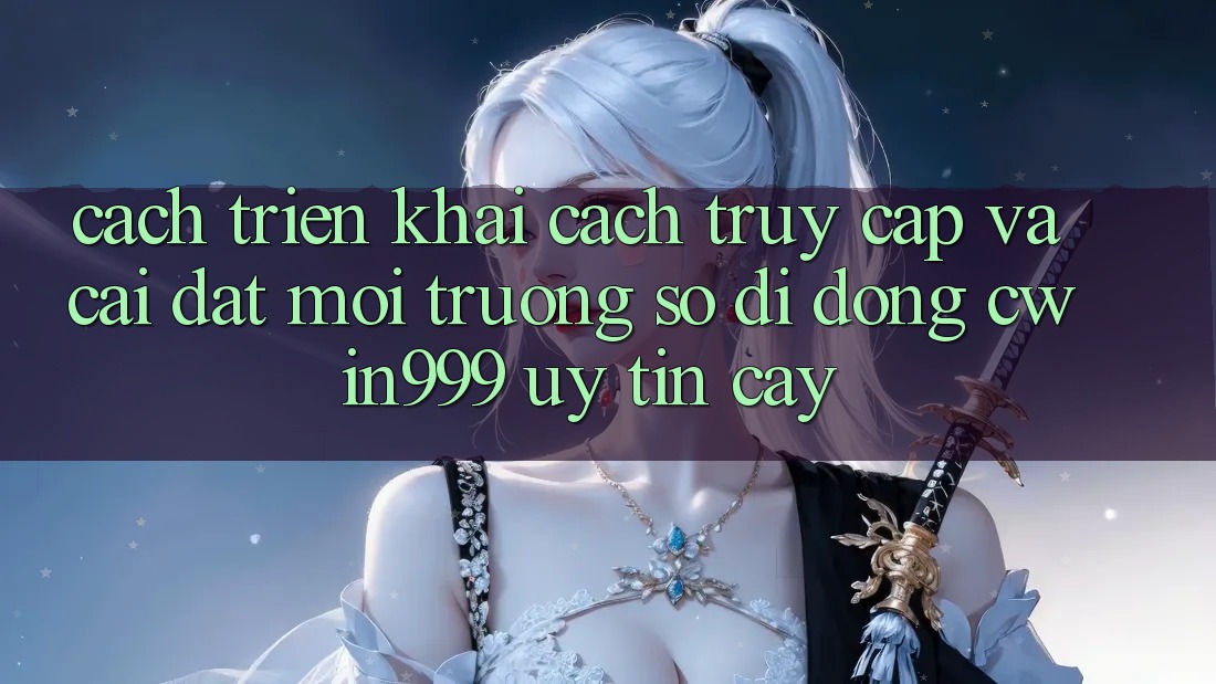 Cách triển khai Cách Truy Cập Và Cài Đặt Môi trường số di động Cwin999 Uy tín cậy