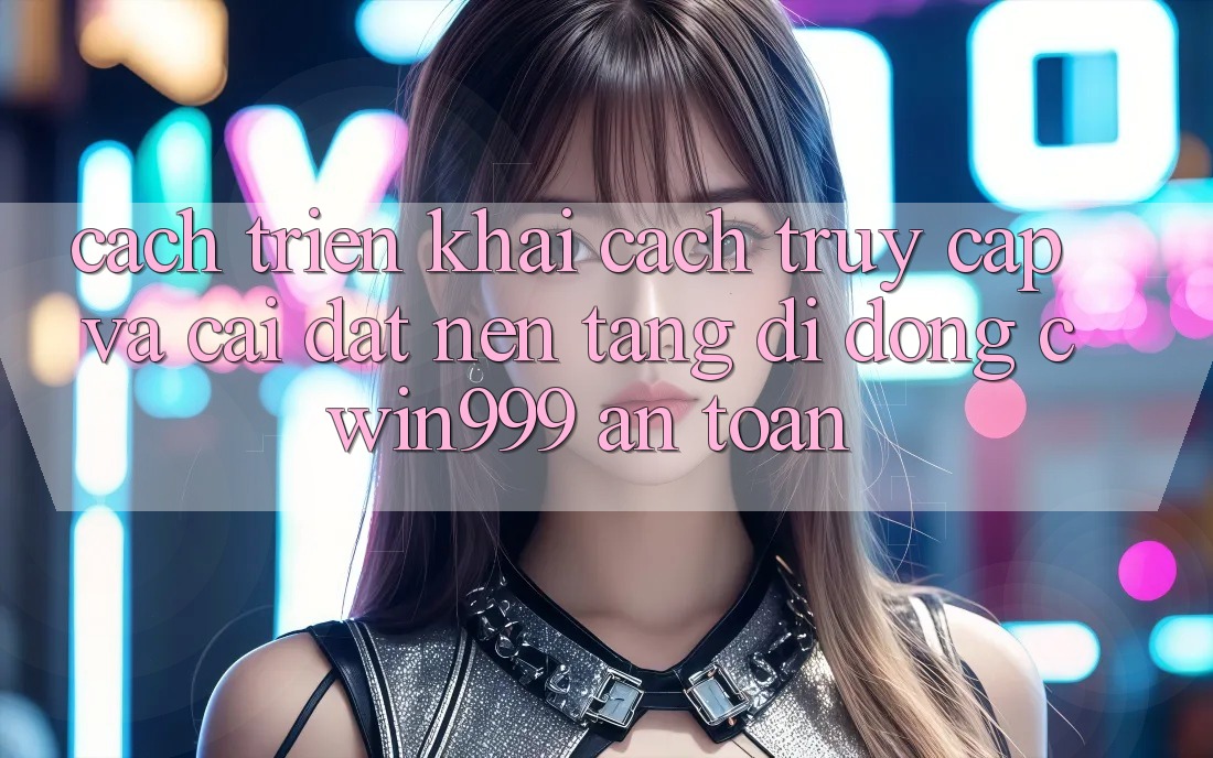 Cách triển khai Cách Truy Cập Và Cài Đặt Nền tảng di động Cwin999 An Toàn Cách triển khai Cách Truy Cập Và Cài Đặt Nền tảng di động Cwin999 An Toàn