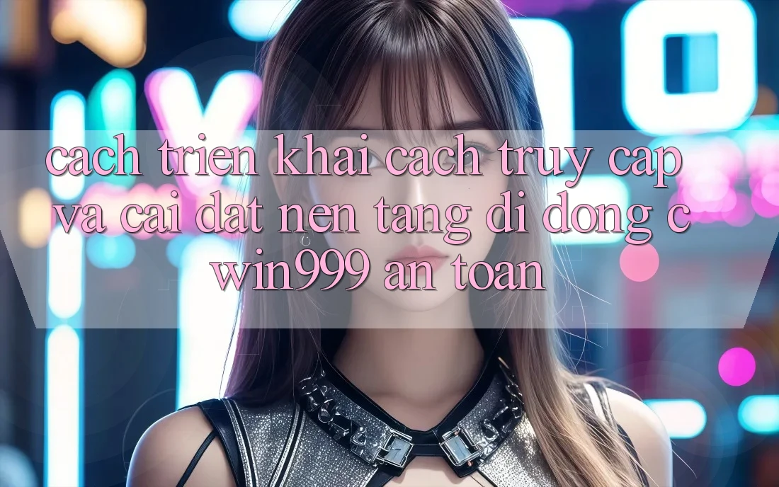 Cách triển khai Cách Truy Cập Và Cài đặt Nền tảng di động Cwin999 An Toàn