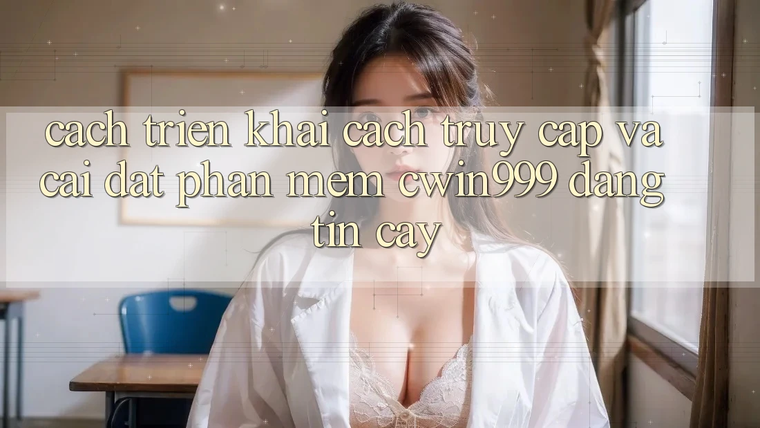 Cách triển khai Cách Truy Cập Và Cài Đặt Phần mềm Cwin999 Đáng tin cậy