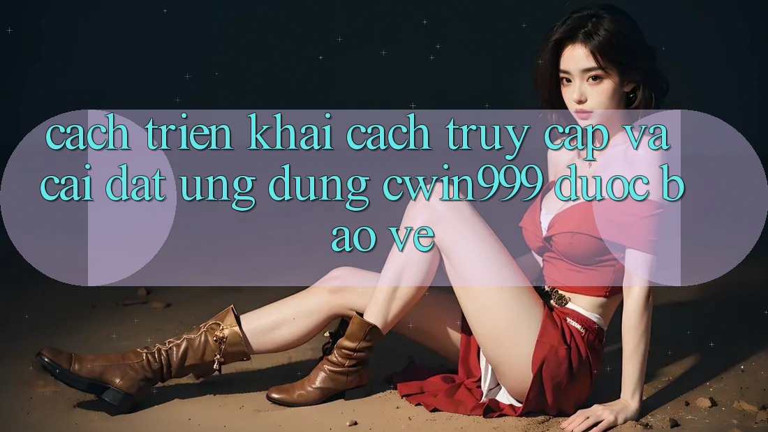 Cách triển khai Cách Truy Cập Và Cài Đặt Ứng Dụng Cwin999 Được bảo vệ