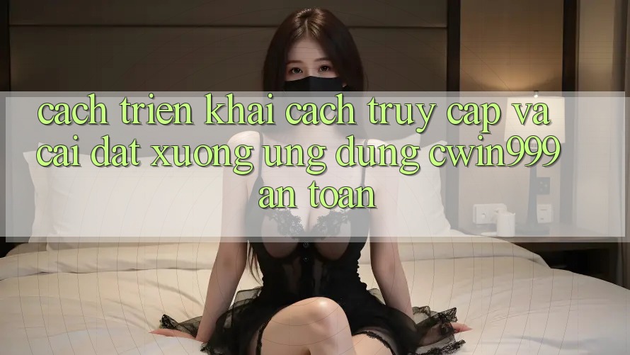 Cách triển khai Cách Truy Cập Và Cài đặt xuống Ứng Dụng Cwin999 An Toàn