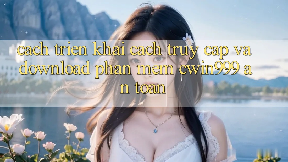 Cách triển khai Cách Truy Cập Và Download Phần mềm Cwin999 An Toàn Cách triển khai Cách Truy Cập Và Download Phần mềm Cwin999 An Toàn