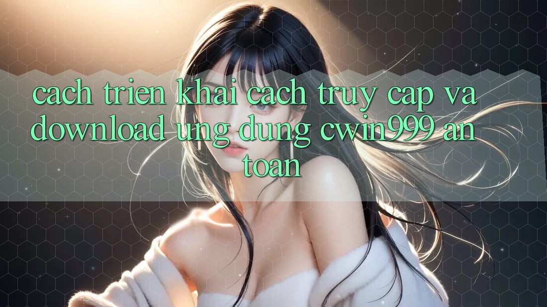 Cách triển khai Cách Truy Cập Và Download Ứng Dụng Cwin999 An Toàn