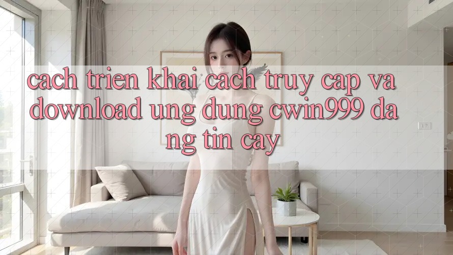Cách triển khai Cách Truy Cập Và Download Ứng Dụng Cwin999 Đáng tin cậy
