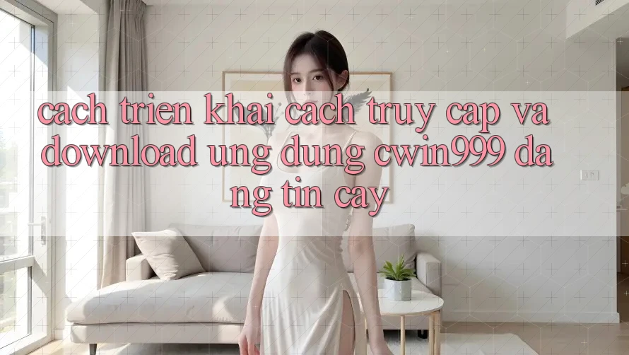 Cách triển khai Cách Truy Cập Và Download Ứng Dụng Cwin999 Đáng tin cậy