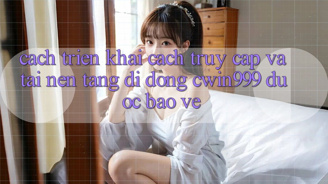 Cách triển khai Cách Truy Cập Và Tải Nền tảng di động Cwin999 Được bảo vệ Cách triển khai Cách Truy Cập Và Tải Nền tảng di động Cwin999 Được bảo vệ