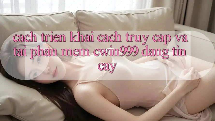 Cách triển khai Cách Truy Cập Và Tải Phần mềm Cwin999 Đáng tin cậy