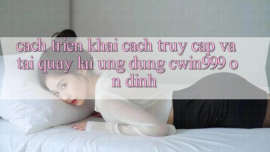 Cách triển khai Cách Truy Cập Và Tải quay lại Ứng Dụng Cwin999 Ổn định
